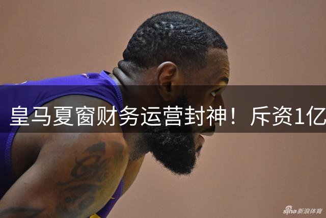 皇马夏窗财务运营封神！斥资1亿强势补强，反倒净赚855万欧！