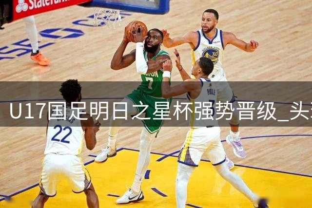 U17国足明日之星杯强势晋级 头球绝杀锁定四强席位